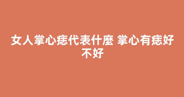 女人掌心痣代表什麼 掌心有痣好不好